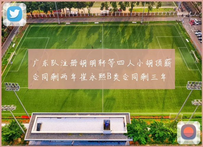 广东队注册胡明轩等四人小胡顶薪合同剩两年崔永熙B类合同剩三年