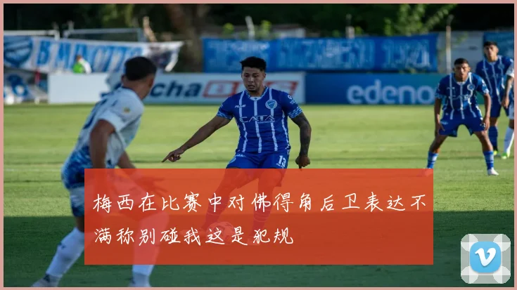 梅西在比赛中对佛得角后卫表达不满称别碰我这是犯规