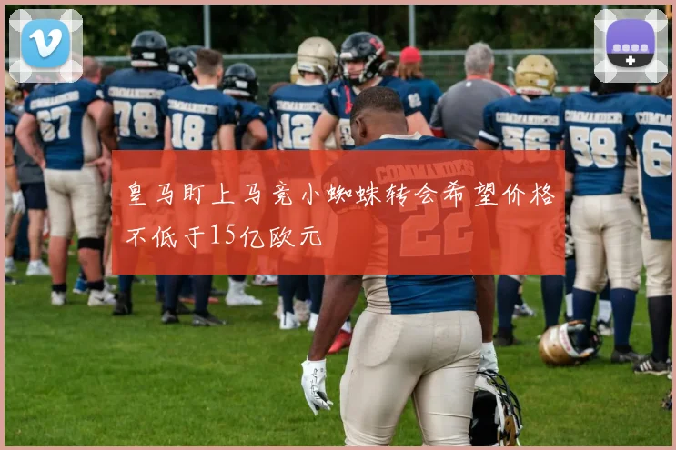 皇马盯上马竞小蜘蛛转会希望价格不低于15亿欧元