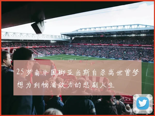 25岁南非国脚亚当斯自杀离世曾梦想为利物浦效力的悲剧人生