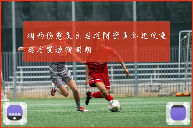 梅西伤愈复出后迈阿密国际进攻重建方案逐渐明朗