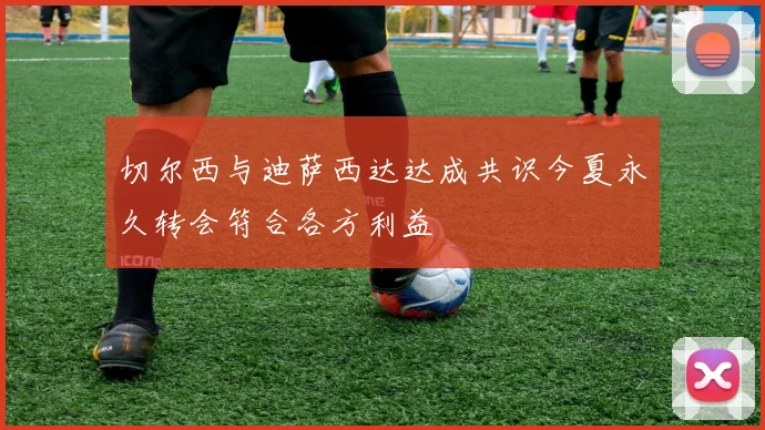 切尔西与迪萨西达达成共识今夏永久转会符合各方利益
