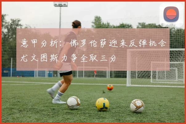 意甲分析：佛罗伦萨迎来反弹机会尤文图斯力争全取三分