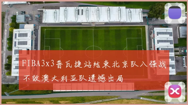 FIBA3x3普瓦捷站结束北京队八强战不敌澳大利亚队遗憾出局