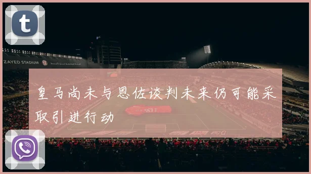 皇马尚未与恩佐谈判未来仍可能采取引进行动