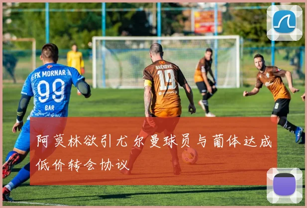 阿莫林欲引尤尔曼球员与葡体达成低价转会协议