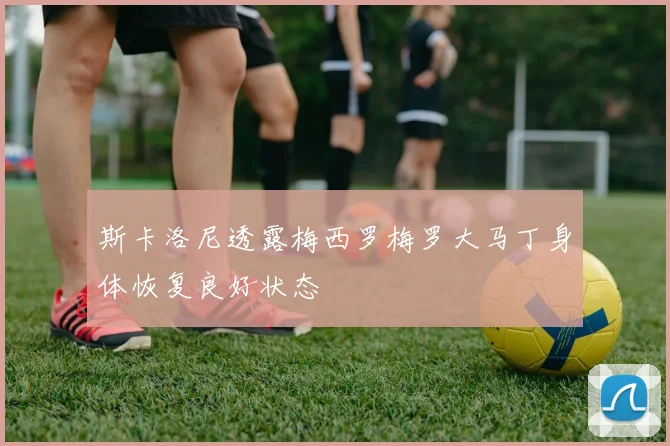 斯卡洛尼透露梅西罗梅罗大马丁身体恢复良好状态