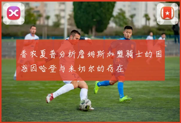香农夏普分析詹姆斯加盟骑士的困惑因哈登与米切尔的存在