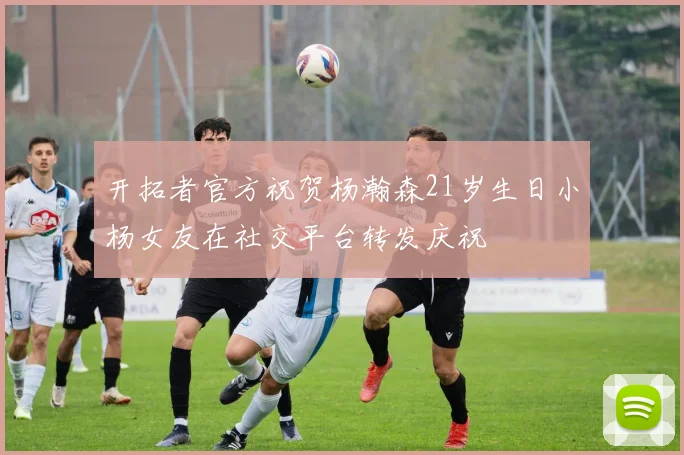 开拓者官方祝贺杨瀚森21岁生日小杨女友在社交平台转发庆祝
