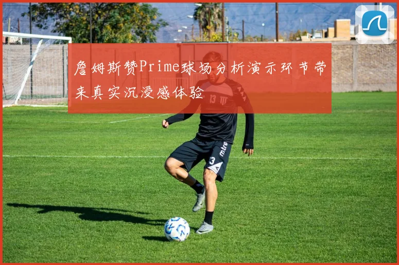 詹姆斯赞Prime球场分析演示环节带来真实沉浸感体验