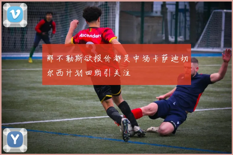 那不勒斯欲报价都灵中场卡萨迪切尔西计划回购引关注