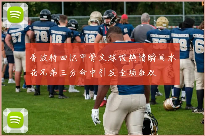 香波特回忆甲骨文球馆热情瞬间水花兄弟三分命中引发全场狂欢