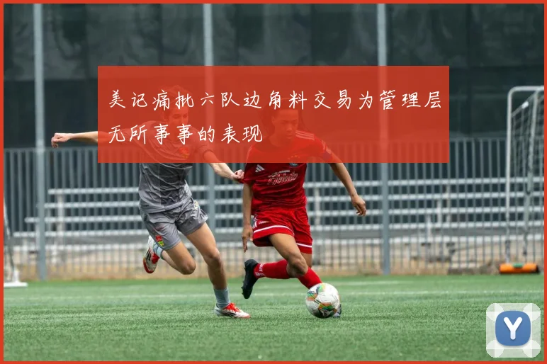 美记痛批六队边角料交易为管理层无所事事的表现
