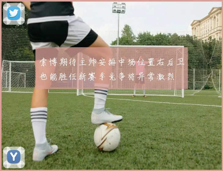 索博期待主帅安排中场位置右后卫也能胜任新赛季竞争将异常激烈