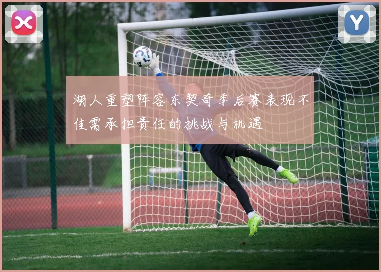 湖人重塑阵容东契奇季后赛表现不佳需承担责任的挑战与机遇