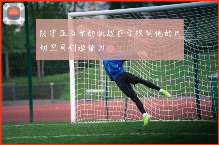 防守亚马尔的挑战在于限制他的内切空间创造能力