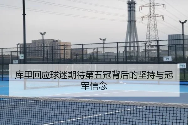 库里回应球迷期待第五冠背后的坚持与冠军信念